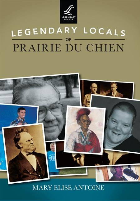 Legendary Locals of Prairie Du Chien by Antoine, Mary Elise