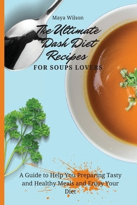 The Ultimate Dash Diet Recipes for Soups Lovers: A Guide to Help You Preparing Tasty and Healthy Meals and Enjoy Your Diet by Wilson, Maya