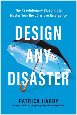 Design Any Disaster: The Revolutionary Blueprint to Master Your Next Crisis or Emergency by Hardy, Patrick