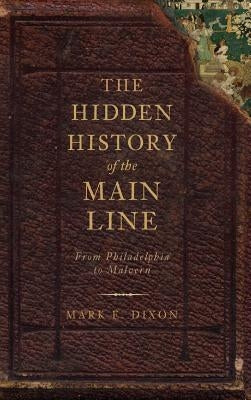 The Hidden History of the Main Line: From Philadelphia to Malvern by Dixon, Mark E.