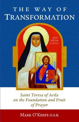 The Way of Transformation: Saint Teresa of Avila on the Foundation and Fruit of Prayer by O'Keefe, Mark