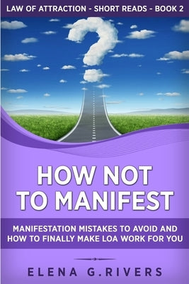 How Not to Manifest: Manifestation Mistakes to AVOID and How to Finally Make LOA Work for You by Rivers, Elena G.