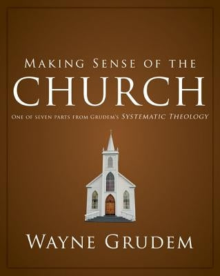 Making Sense of the Church: One of Seven Parts from Grudem's Systematic Theology 6 by Grudem, Wayne A.