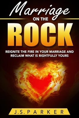 Marriage Help - Marriage On The Rock: Reignite the Fire In Your Relationship And Reclaim What Is Rightfully Yours by Parker, J. S.