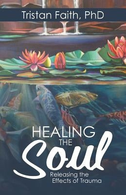 Healing the Soul: Releasing the Effects of Trauma by Faith Phd, Tristan