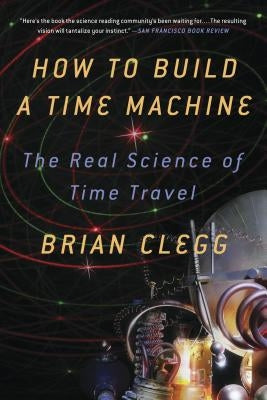 How to Build a Time Machine: The Real Science of Time Travel by Clegg, Brian