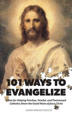 101 Ways to Evangelize: Ideas for Helping Fearless, Fearful, and Flummoxed Catholics Share the Good News of Jesus Christ by Windley-Daoust, Susan