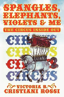 Spangles, Elephants, Violets & Me: The Circus Inside Out by Rossi, Victoria B. Cristiani
