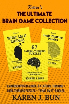 The Ultimate Brain Game Collection: 3 Manuscripts In A Book, 67 Lateral Thinking + Logic Thinking Puzzles + "What Am I?" Riddles by Bun, Karen J.