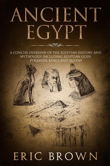 Ancient Egypt: A Concise Overview of the Egyptian History and Mythology Including the Egyptian Gods, Pyramids, Kings and Queens by Brown, Eric