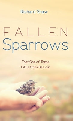 Fallen Sparrows: That One of These Little Ones Be Lost by Shaw, Richard