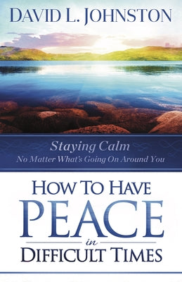 How to Have Peace in Difficult Times: Staying Calm No Matter What's Going on Around You by Johnston, David L.
