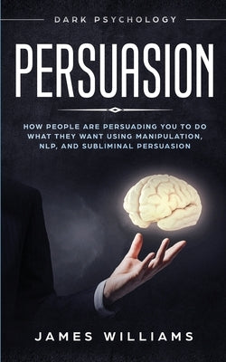 Persuasion: Dark Psychology - How People are Influencing You to do What They Want Using Manipulation, NLP, and Subliminal Persuasi by W. Williams, James