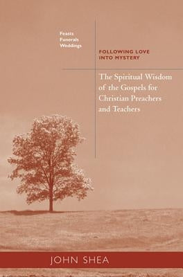Spiritual Wisdom of the Gospels for Christian Preachers and Teachers: Feasts, Funerals, and Weddings: Following Love Into Mystery by Shea, John