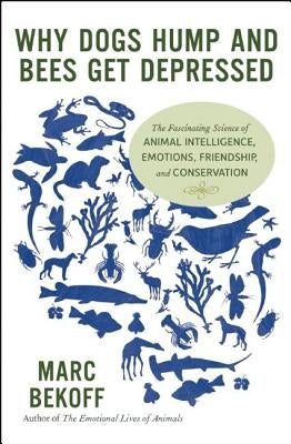 Why Dogs Hump and Bees Get Depressed: The Fascinating Science of Animal Intelligence, Emotions, Friendship, and Conservation by Bekoff, Marc