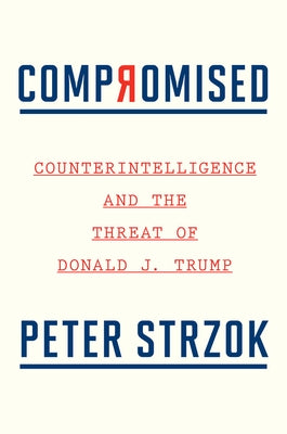 Compromised: Counterintelligence and the Threat of Donald J. Trump by Strzok, Peter