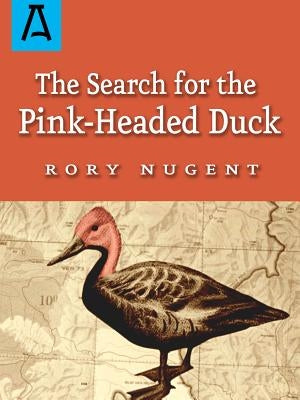 The Search for the Pink-Headed Duck: A Journey Into the Himalayas and Down the Brahmaputra by Nugent, Rory