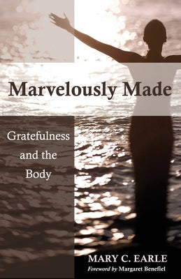 Marvelously Made: Gratefulness and the Body by Earle, Mary C.