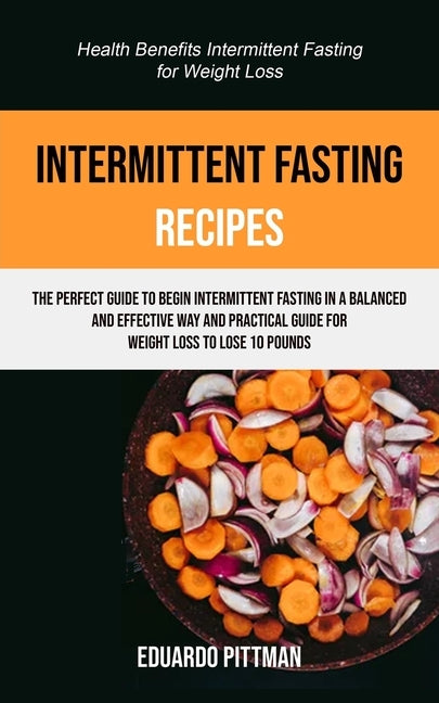 Intermittent Fasting Recipes: The Perfect Guide To Begin Intermittent Fasting In A Balanced And Effective Way And Practical Guide For Weight Loss To by Pittman, Eduardo