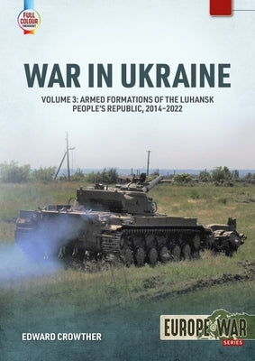 War in Ukraine Volume 3: Armed Formations of the Luhansk People's Republic, 2014-2022 by Crowther, Edward