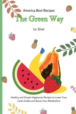 The Green Way to Diet: Healthy and Simple Vegetarian Recipes to Lower Your Carbs Intake and Boost Your Metabolism by America Best Recipes