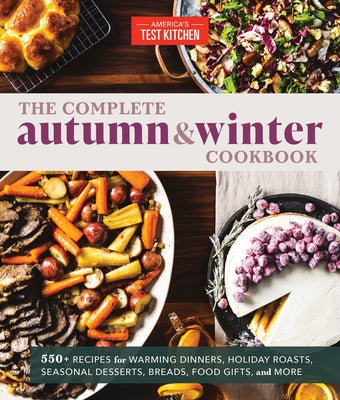 The Complete Autumn and Winter Cookbook: 550+ Recipes for Warming Dinners, Holiday Roasts, Seasonal Desserts, Breads, Foo D Gifts, and More by America's Test Kitchen