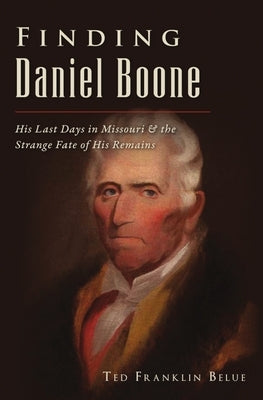 Finding Daniel Boone: His Last Days in Missouri and the Strange Fate of His Remains by Belue, Ted Franklin