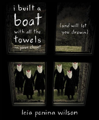 I Built a Boat with All the Towels in Your Closet (and Will Let You Drown) by Wilson, Leia Penina