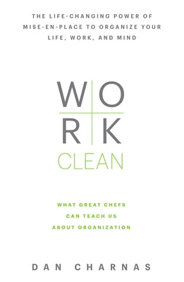 Work Clean: The Life-Changing Power of Mise-En-Place to Organize Your Life, Work, and Mind by Charnas, Dan