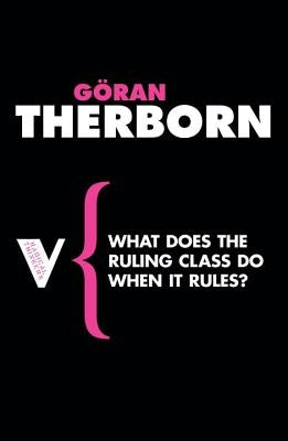 What Does the Ruling Class Do When It Rules?: State Apparatuses and State Power Under Feudalism, Capitalism and Socialism by Therborn, Göran
