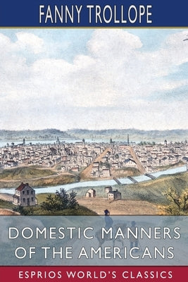Domestic Manners of the Americans (Esprios Classics) by Trollope, Fanny