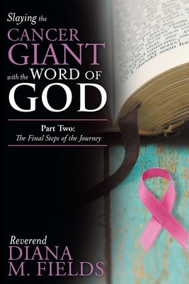 Slaying the Cancer Giant with the Word of God: Part Two: the Final Steps of the Journey by Fields, Reverend Diana M.