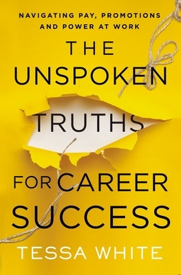 The Unspoken Truths for Career Success: Navigating Pay, Promotions, and Politics at Work by White, Tessa
