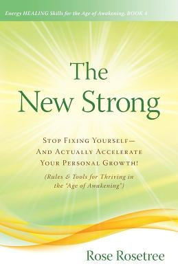 The New Strong: Stop Fixing Yourself-And Actually Accelerate Your Personal Growth! (Rules & Tools for Thriving in the Age of Awakening by Rosetree, Rose