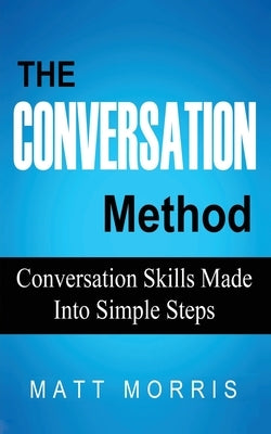 The Conversation Method: Conversation Skills Made Into Simple Steps by Morris, Matt