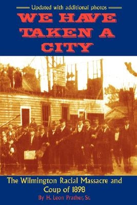 We Have Taken A City: The Wilmington Racial Massacre and Coup of 1898 by Prather, Sr. H., Leon