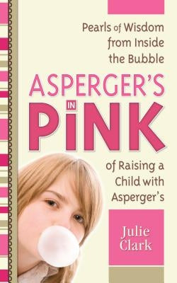 Asperger's in Pink: Pearls of Wisdom from Inside the Bubble of Raising a Child with Asperger's by Clark, Julie