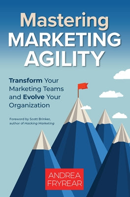 Mastering Marketing Agility: Transform Your Marketing Teams and Evolve Your Organization by Fryrear, Andrea