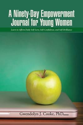 A Ninety-Day Empowerment Journal for Young Women: Learn to Affirm Daily Self-Love, Self-Confidence, and Self-Brilliance by Cooke, Phd Gwendolyn J.