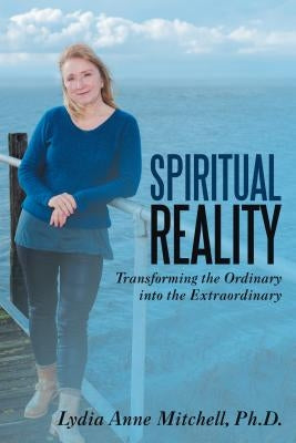 Spiritual Reality: Transforming the Ordinary into the Extraordinary by Mitchell, Lydia Anne