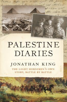 Palestine Diaries: The Light Horsemen's Own Story, Battle by Battle by King, Jonathan
