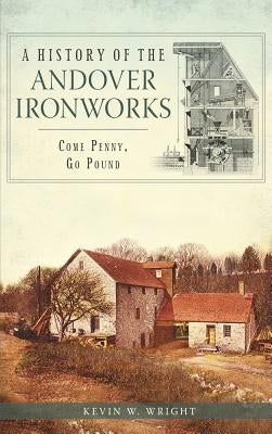 A History of the Andover Ironworks: Come Penny, Go Pound by Wright, Kevin W.