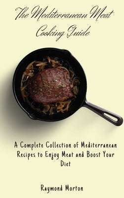 The Mediterranean Meat Cooking Guide: A Complete Collection of Mediterranean Recipes to Enjoy Meat and Boost Your Diet by Morton, Raymond
