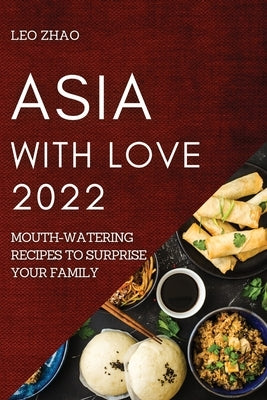 Asia with Love 2022: Mouth-Watering Recipes to Surprise Your Family by Zhao, Leo