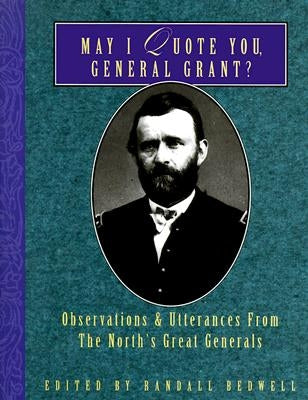 May I Quote You, General Grant?: Observations & Utterances of the North's Great Generals by Bedwell, Randall J.
