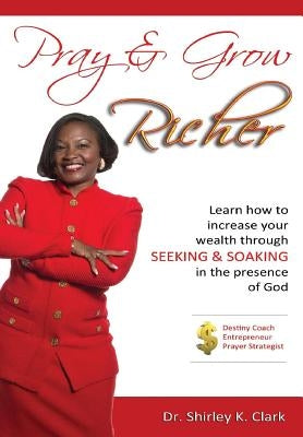 Pray & Grow Richer: Learn How to increase your wealth through seeking & soaking in the presence of God by Clark, Shirley K.
