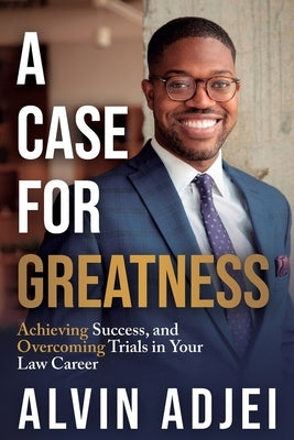 A Case for Greatness: Achieving Success and Overcoming Trials in Your Law Career by Adjei, Alvin