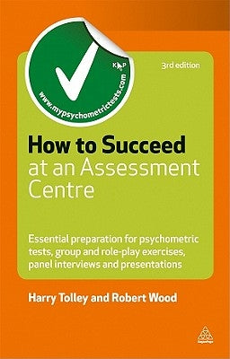 How to Succeed at an Assessment Centre: Essential Preparation for Psychometric Tests, Group and Role-Play Exercises, Panel Interviews and Presentation by Tolley, Harry
