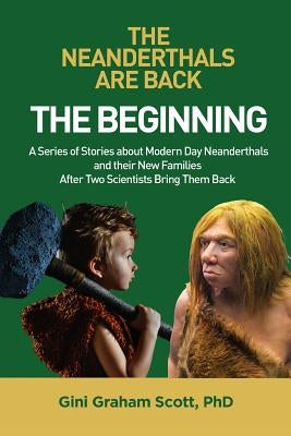 The Neanderthals Are Back: The Beginning: A Series of Stories about Modern Day Neanderthals and their New Families After Two Scientists Bring The by Scott, Gini Graham