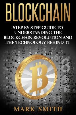 Blockchain: Step By Step Guide To Understanding The Blockchain Revolution And The Technology Behind It by Smith, Mark